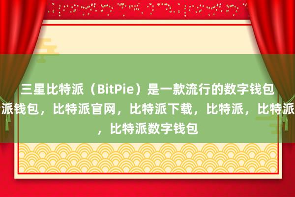 三星比特派（BitPie）是一款流行的数字钱包应用比特派钱包，比特派官网，比特派下载，比特派，比特派数字钱包