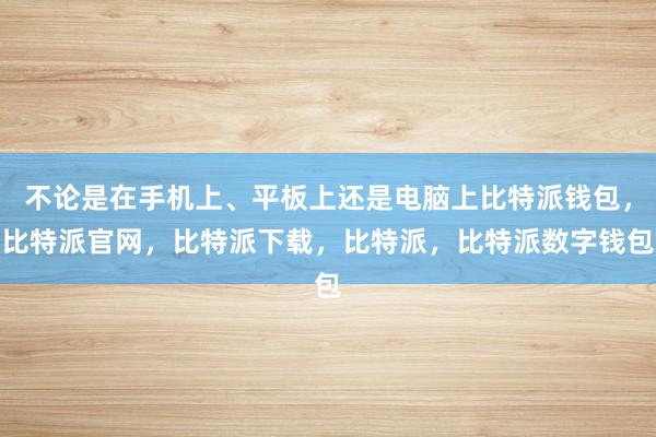 不论是在手机上、平板上还是电脑上比特派钱包，比特派官网，比特派下载，比特派，比特派数字钱包