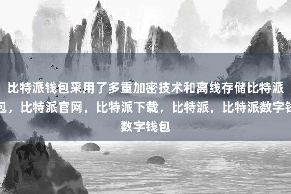 比特派钱包采用了多重加密技术和离线存储比特派钱包，比特派官网，比特派下载，比特派，比特派数字钱包