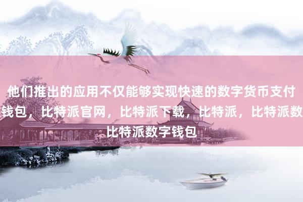 他们推出的应用不仅能够实现快速的数字货币支付比特派钱包，比特派官网，比特派下载，比特派，比特派数字钱包