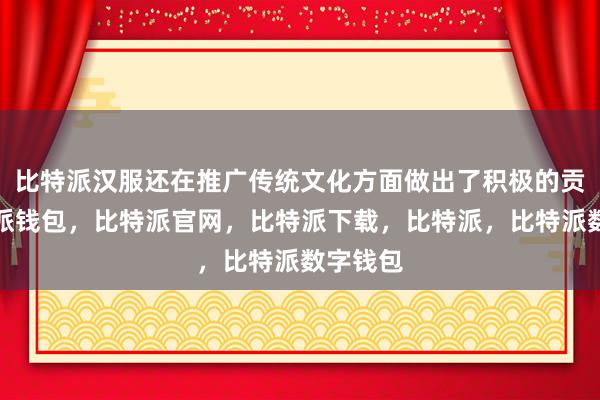 比特派汉服还在推广传统文化方面做出了积极的贡献比特派钱包，比特派官网，比特派下载，比特派，比特派数字钱包