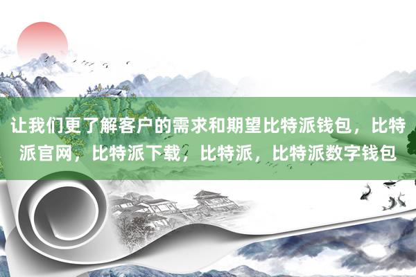 让我们更了解客户的需求和期望比特派钱包，比特派官网，比特派下载，比特派，比特派数字钱包