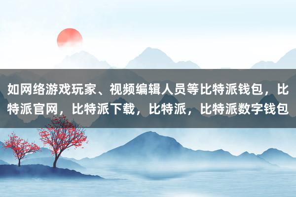 如网络游戏玩家、视频编辑人员等比特派钱包，比特派官网，比特派下载，比特派，比特派数字钱包