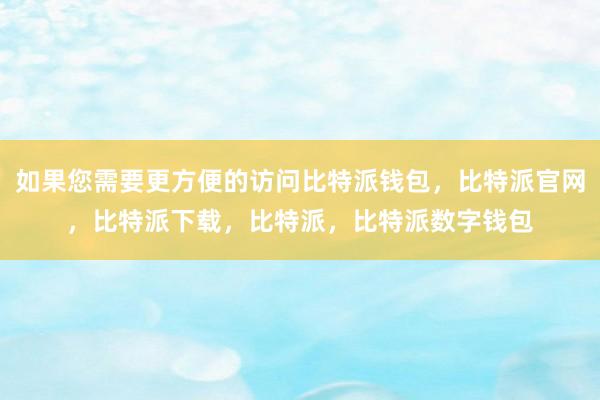 如果您需要更方便的访问比特派钱包，比特派官网，比特派下载，比特派，比特派数字钱包