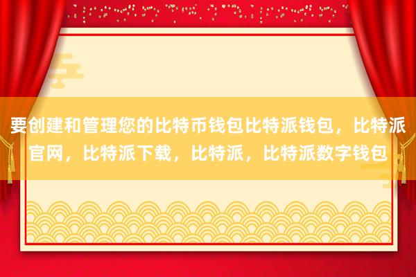 要创建和管理您的比特币钱包比特派钱包，比特派官网，比特派下载，比特派，比特派数字钱包