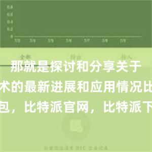 那就是探讨和分享关于区块链技术的最新进展和应用情况比特派钱包，比特派官网，比特派下载，比特派，比特派数字钱包