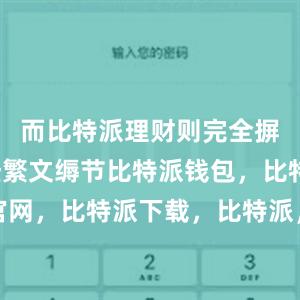 而比特派理财则完全摒弃了这些繁文缛节比特派钱包，比特派官网，比特派下载，比特派，比特派数字钱包