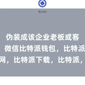 伪装成该企业老板或客户的QQ、微信比特派钱包，比特派官网，比特派下载，比特派，比特派数字钱包