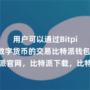 用户可以通过Bitpie钱包参与数字货币的交易比特派钱包，比特派官网，比特派下载，比特派，比特派数字钱包