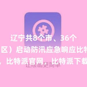 辽宁共8个市、36个县（市、区）启动防汛应急响应比特派钱包，比特派官网，比特派下载，比特派，比特派数字钱包