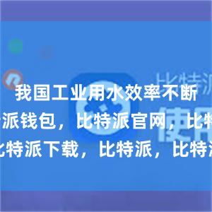 我国工业用水效率不断提升比特派钱包，比特派官网，比特派下载，比特派，比特派数字钱包